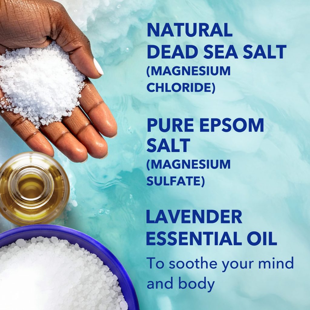 natural dead sea salt (magnesium chloride); pure epsom salt (magnesium sulfate); lavender essential oil to soothe your mind and body